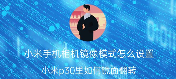 小米手机相机镜像模式怎么设置 小米p30里如何镜面翻转？